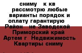 сниму 1 к.кв., рассмотрю любые варианты,порядок и оплату гарантирую! › Район ­ не Заводской - Приморский край, Артем г. Недвижимость » Квартиры сниму   